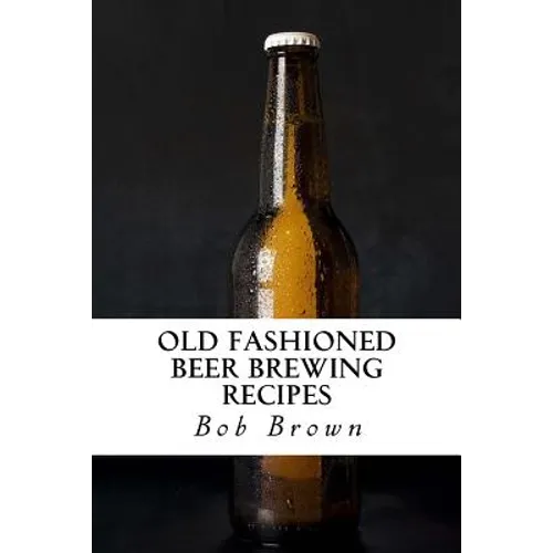 Old Fashioned Beer Brewing Recipes: How to Brew Unique Flavoured Beer Using Old Fashioned Recipes - Paperback
