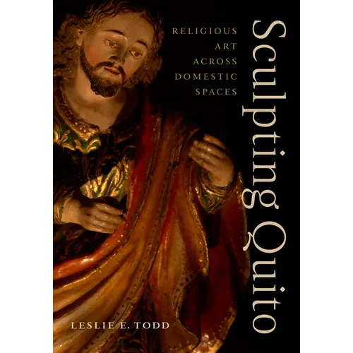 Sculpting Quito: Religious Art Across Domestic Spaces - Hardcover
