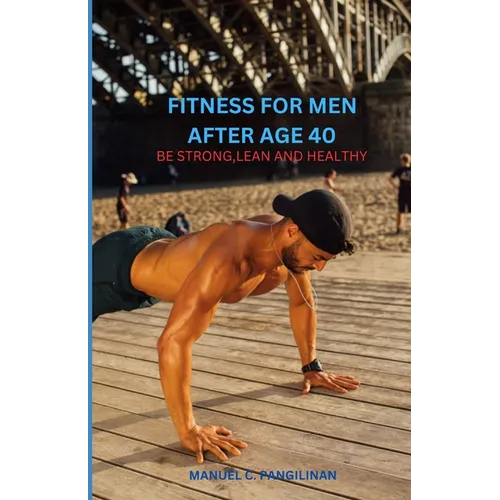 Fitness of Men After Age 40: Be Strong, Lean and Healthy - Paperback