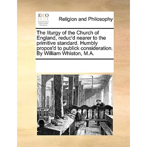 The Liturgy of the Church of England, Reduc'd Nearer to the Primitive Standard. Humbly Propos'd to Publick Consideration. by William Whiston, M.A. - Paperback