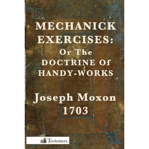 Mechanick Exercises: Or the Doctrine of Handy-Works - Paperback