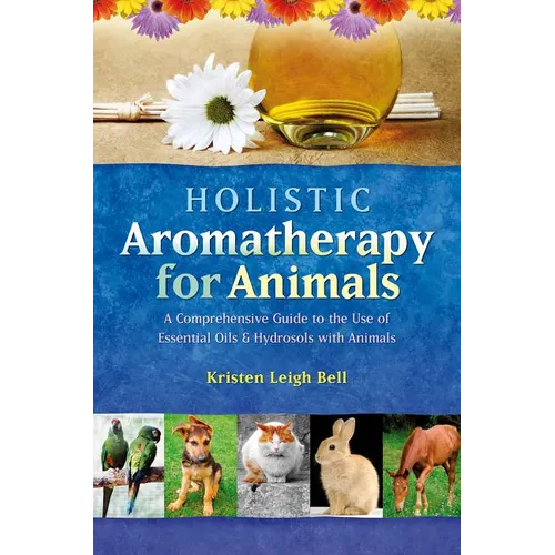 Holistic Aromatherapy for Animals: A Comprehensive Guide to the Use of Essential Oils & Hydrosols with Animals - Paperback