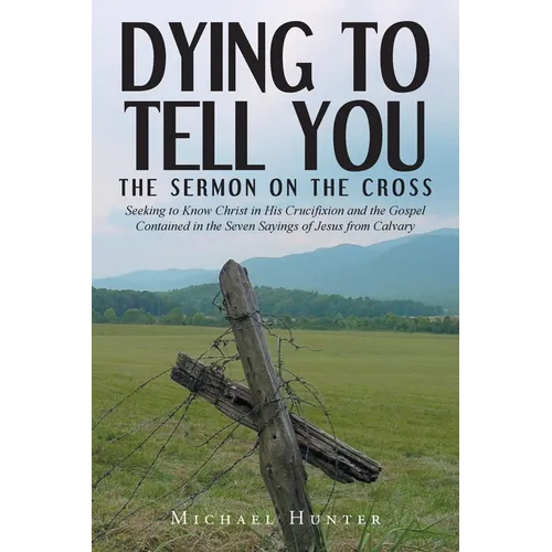 Dying to Tell You: The Sermon on the Cross: Seeking to Know Christ in His Crucifixion and the Gospel Contained in the Seven Sayings of Jesus from Calv - Paperback