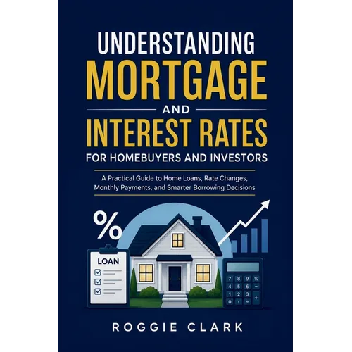 Understanding Mortgage and Interest Rates for Homebuyers and Investors: A Practical Guide to Home Loans, Rate Changes, Monthly Payments, and Smarter B - Paperback