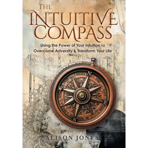 The Intuitive Compass: Using the Power of Your Intuition to Overcome Adversity & Transform Your Life