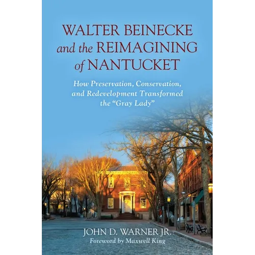 Walter Beinecke and the Reimagining of Nantucket: How Preservation, Conservation, and Redevelopment Transformed the Gray Lady - Hardcover
