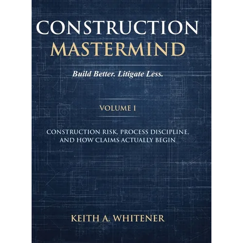 Construction Mastermind - Volume I Build Better. Litigate Less: Construction Risk, Process Discipline, and How Claims Actually Begin - Hardcover