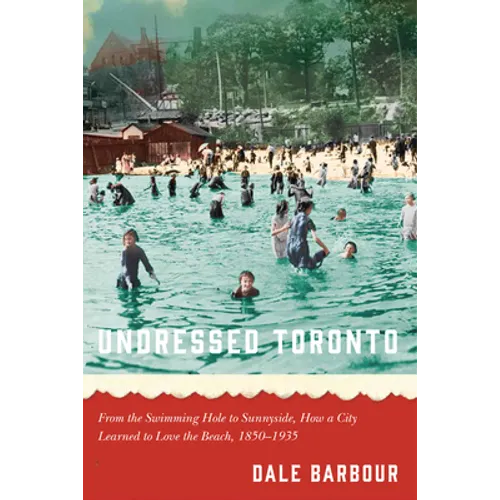 Undressed Toronto: From the Swimming Hole to Sunnyside, How a City Learned to Love the Beach, 1850-1935 - Paperback