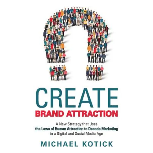 Create Brand Attraction: A New Strategy that Uses the Laws of Human Attraction to Decode Marketing in a Digital and Social Media Age - Paperback