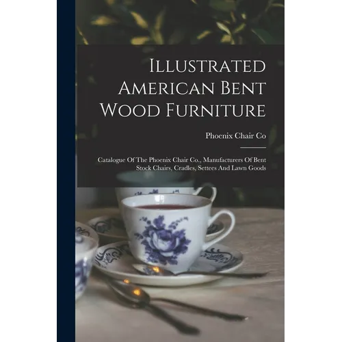 Illustrated American Bent Wood Furniture: Catalogue Of The Phoenix Chair Co., Manufacturers Of Bent Stock Chairs, Cradles, Settees And Lawn Goods - Paperback
