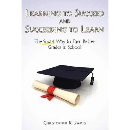 Learning to Succeed and Succeeding to Learn: The Smart Way to Earn Better Grades in School - Paperback