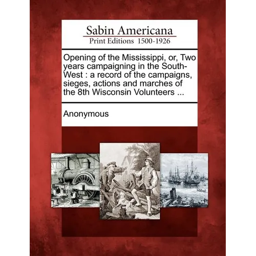 Opening of the Mississippi, Or, Two Years Campaigning in the South-West: A Record of the Campaigns, Sieges, Actions and Marches of the 8th Wisconsin V - Paperback