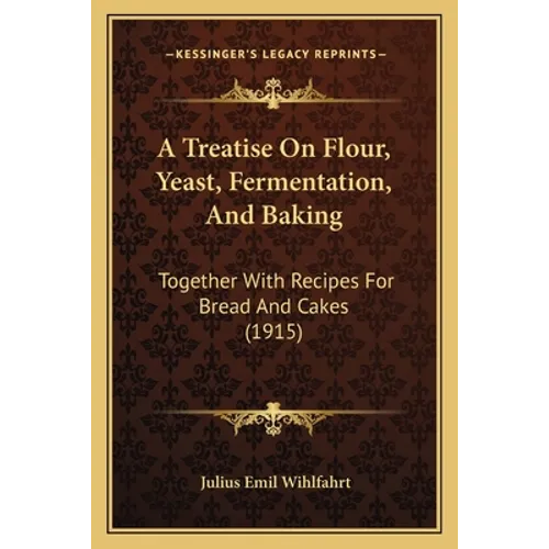 A Treatise On Flour, Yeast, Fermentation, And Baking: Together With Recipes For Bread And Cakes (1915) - Paperback