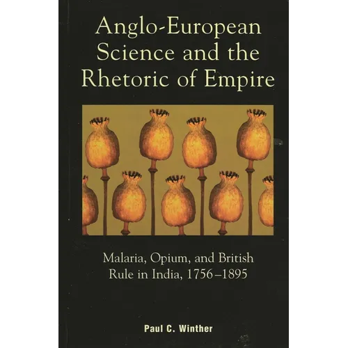 Anglo-European Science and the Rhetoric of Empire: Malaria, Opium, and British Rule in India, 1756d1895 - Paperback