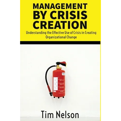 Management by Crisis Creation: Understanding the Effective Use of Crisis in Creating Organizational Change - Paperback