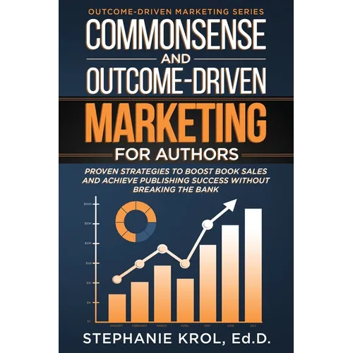 Commonsense and Outcome-Driven Marketing for Authors: Proven Strategies to Boost Book Sales and Achieve Publishing Success without Breaking the Bank - Paperback