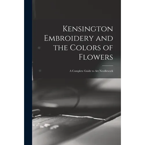 Kensington Embroidery and the Colors of Flowers: a Complete Guide to Art Needlework - Paperback