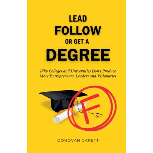 Lead Follow or Get a Degree: Why Colleges and Universities Don't Produce More Entrepreneurs, Leaders and Visionaries - Paperback