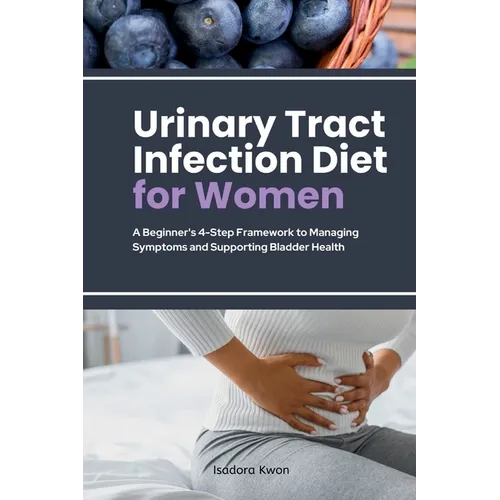 Urinary Tract Infection Diet for Women: A Beginner's 4-Step Framework to Managing Symptoms and Supporting Bladder Health - Paperback