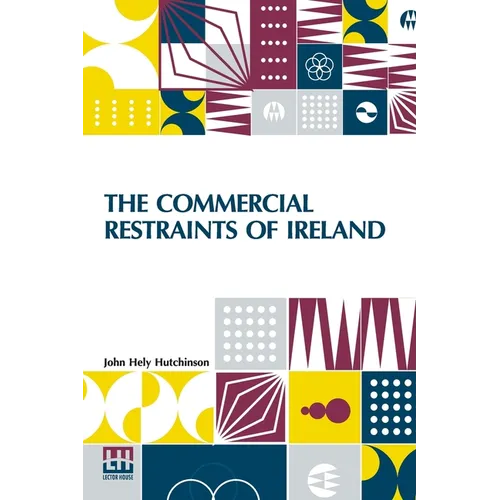 The Commercial Restraints Of Ireland: Considered In A Series Of Letters To A Noble Lord, Containing An Historical Account Of The Affairs Of That Kingd