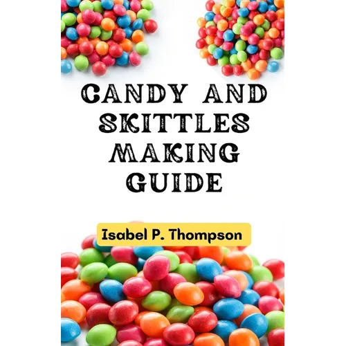 Candy and Skittles Making Guide: How To Make Step-by-Step Deliciously Homemade Candies And Skittles Recipes At Home. - Paperback