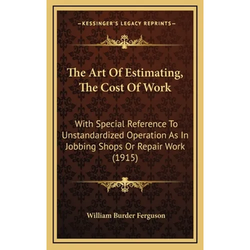 The Art Of Estimating, The Cost Of Work: With Special Reference To Unstandardized Operation As In Jobbing Shops Or Repair Work (1915) - Hardcover