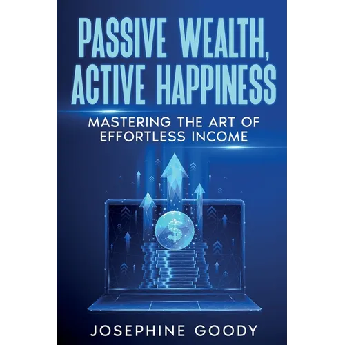 Passive Wealth, Active Happiness: Mastering the Art of Effortless Income - Paperback
