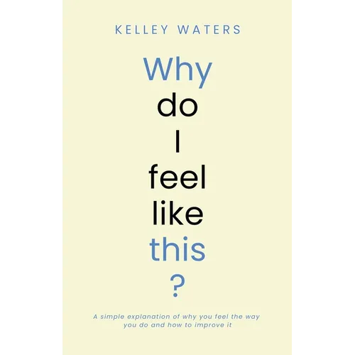 Why Do I Feel Like This?: A simple explanation of why you feel the way you do and how to improve it - Paperback