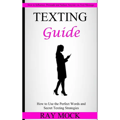 Texting Guide: How to Use the Perfect Words and Secret Texting Strategies (How to Influence, Persuade and Seduce Anyone via Text Message) - Paperback