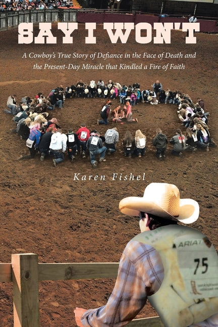Say I Won't: A Cowboy's True Story of Defiance in the Face of Death and the Present-Day Miracle that Kindled a Fire of Faith - Paperback