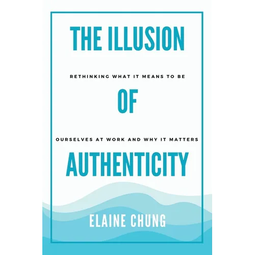 The Illusion of Authenticity: Rethinking what it means to be ourselves at work and why it matters - Paperback