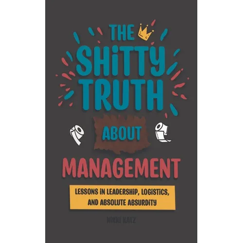 The Shitty Truth About Management: Lessons in Leadership, Logistics, and Absolute Absurdity - Paperback
