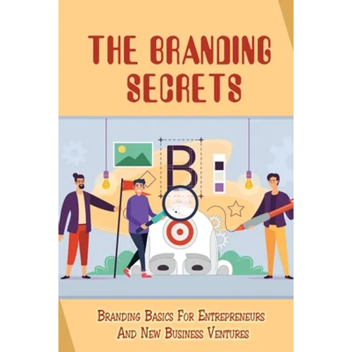 The Branding Secrets: Branding Basics For Entrepreneurs And New Business Ventures: How To Clarify Your Business'S True Purpose - Paperback