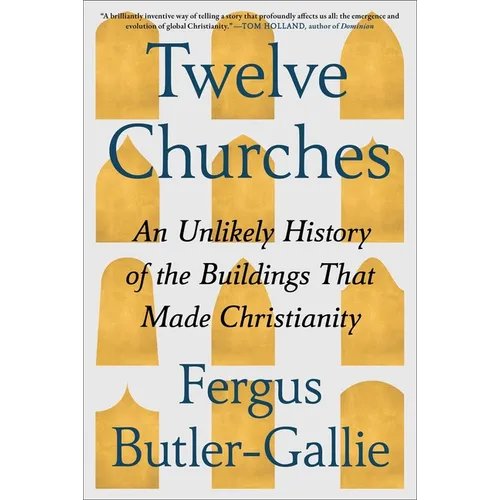 Twelve Churches: An Unlikely History of the Buildings That Made Christianity - Hardcover