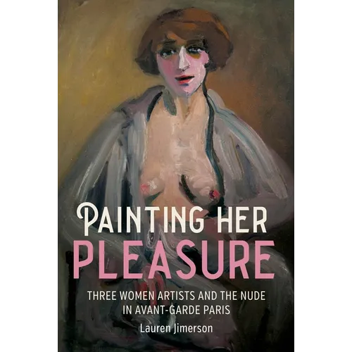 Painting Her Pleasure: Three Women Artists and the Nude in Avant-Garde Paris