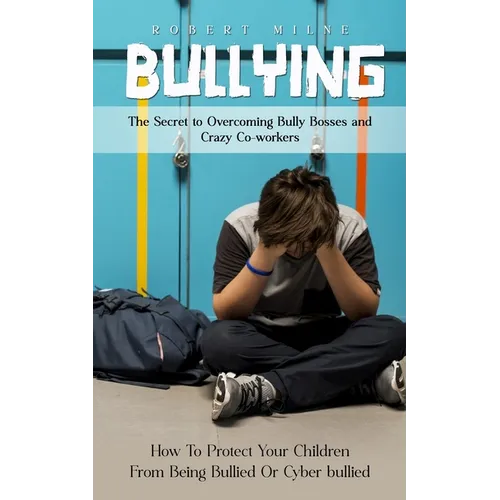 Bullying: The Secret to Overcoming Bully Bosses and Crazy Co-workers (How To Protect Your Children From Being Bullied Or Cyber bullied) - Paperback