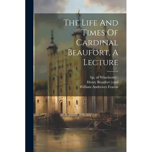 The Life And Times Of Cardinal Beaufort, A Lecture - Paperback