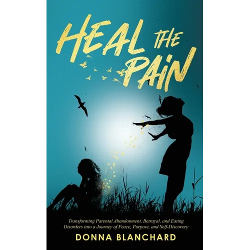 Heal The Pain - Transforming parental abandonment, betrayals, and an eating disorder into peace, purpose and self-discovery - Paperback