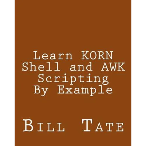 Learn KORN Shell and AWK Scripting By Example: A Cookbook of Advanced Scripts For Unix and Linux Environments - Paperback