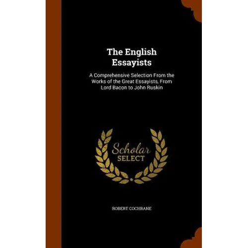 The English Essayists: A Comprehensive Selection From the Works of the Great Essayists, From Lord Bacon to John Ruskin - Hardcover