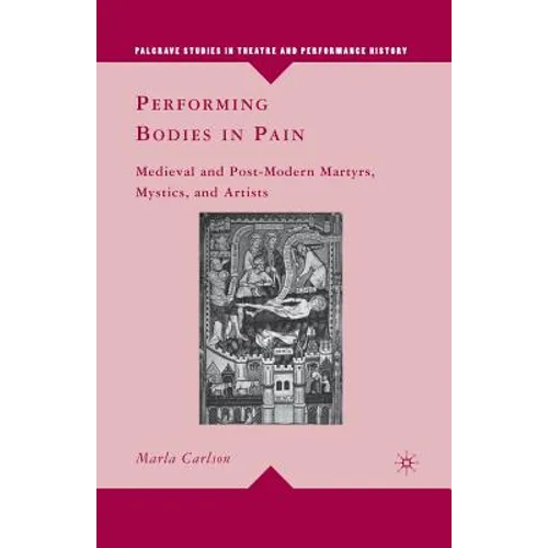 Performing Bodies in Pain: Medieval and Post-Modern Martyrs, Mystics, and Artists - Paperback