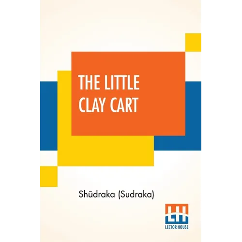 The Little Clay Cart: [Mṛcchakaṭika] A Hindu Drama Attributed To King Shūdraka Translated From The Original Sanskrit And Pr - Paperback