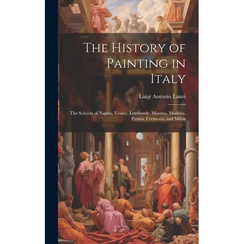 The History of Painting in Italy: The Schools of Naples, Venice, Lombardy, Mantua, Modena, Parma, Cremona, and Milan - Hardcover