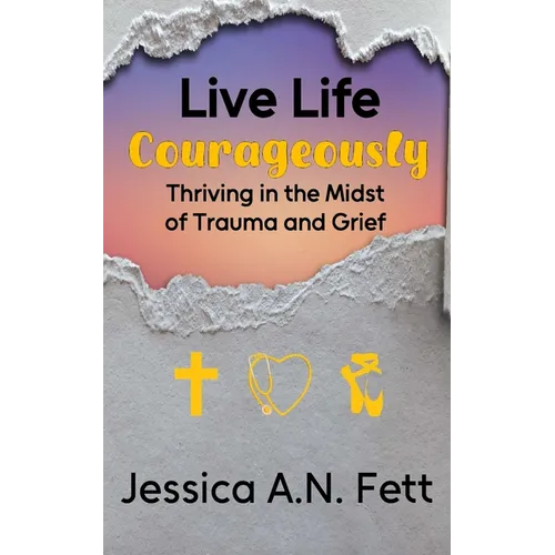 Live Life Courageously: Thriving in the Midst of Trauma and Grief - Paperback