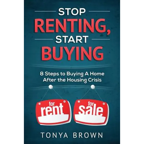 Stop Renting, Start Buying: 8 Steps to Buying A Home After the Housing Crisis - Paperback