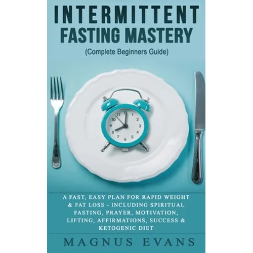 Intermittent Fasting Mastery (Complete Beginners Guide): A Fast, Easy Plan For Rapid Weight & Fat Loss - Including Spiritual Fasting, Prayer, Motivati - Paperback