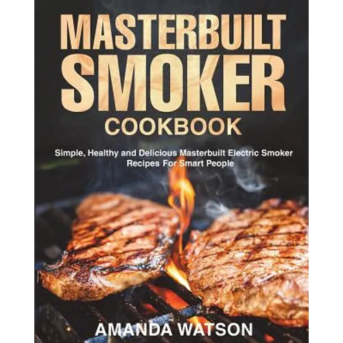Masterbuilt Smoker Cookbook: Simple, Healthy and Delicious Masterbuilt Electric Smoker Recipes For Smart People