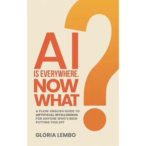 AI Is Everywhere. Now What?: A Plain-English Guide to Artificial Intelligence for Anyone Who's Been Putting This Off - Hardcover