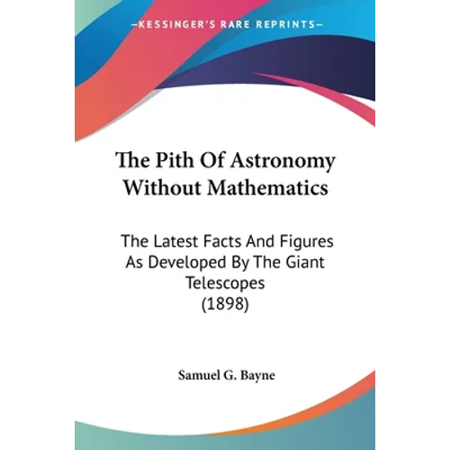 The Pith Of Astronomy Without Mathematics: The Latest Facts And Figures As Developed By The Giant Telescopes (1898) - Paperback