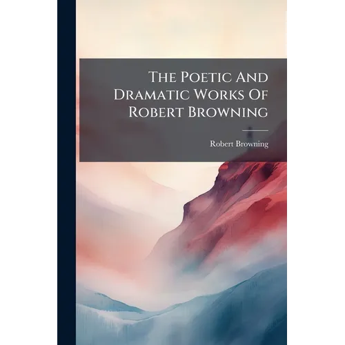The Poetic And Dramatic Works Of Robert Browning: The Agamemnon Of Aeschylus. La Saisiaz. Two Poets Of Croisic. Dramatic Idyls. Jocoseria. Ferishtah's - Paperback
